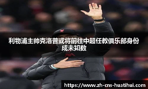 利物浦主帅克洛普或将前往中超任教俱乐部身份成未知数