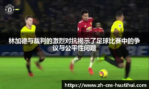 林加德与裁判的激烈对抗揭示了足球比赛中的争议与公平性问题